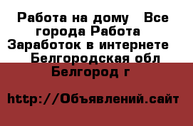 Работа на дому - Все города Работа » Заработок в интернете   . Белгородская обл.,Белгород г.